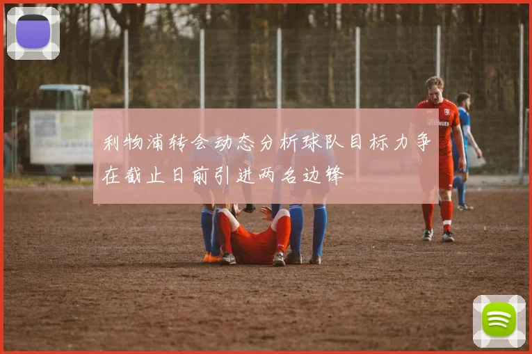 利物浦转会动态分析球队目标力争在截止日前引进两名边锋