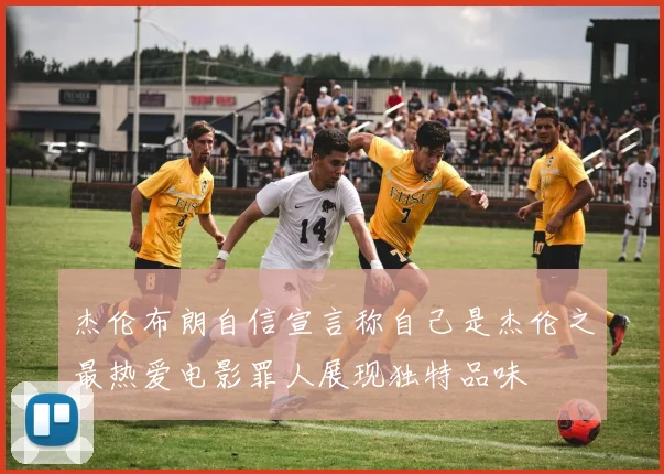 杰伦布朗自信宣言称自己是杰伦之最热爱电影罪人展现独特品味