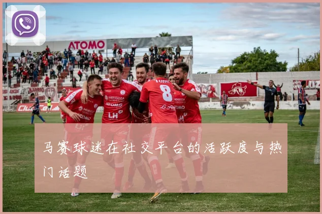 马赛球迷在社交平台的活跃度与热门话题