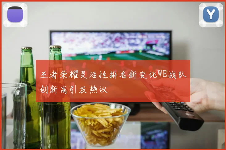 王者荣耀灵活性排名新变化WE战队创新高引发热议