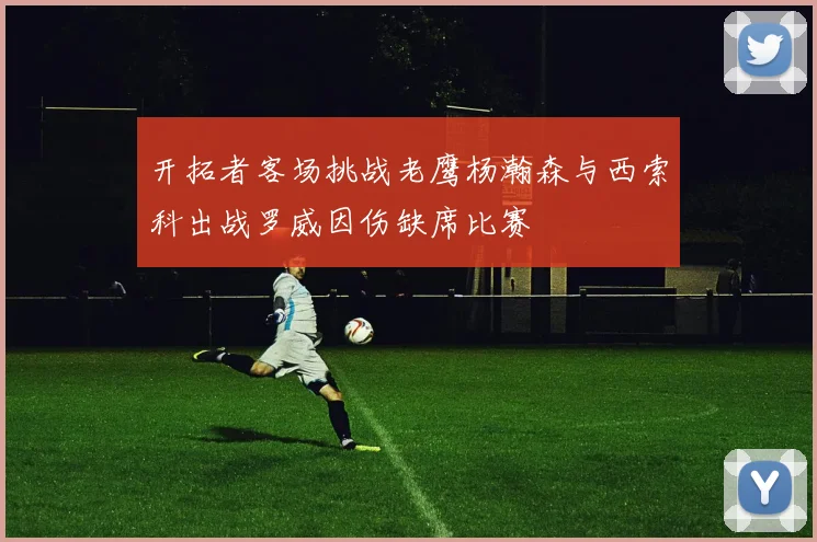 开拓者客场挑战老鹰杨瀚森与西索科出战罗威因伤缺席比赛