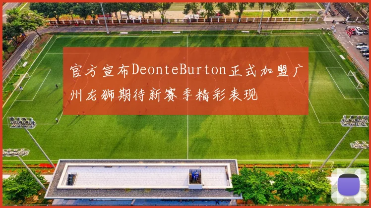 官方宣布DeonteBurton正式加盟广州龙狮期待新赛季精彩表现