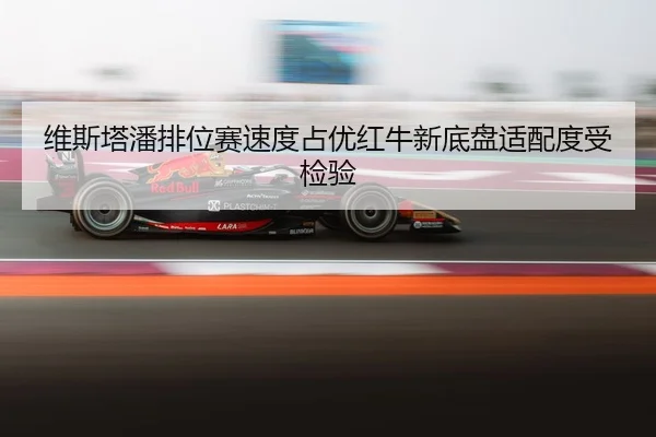 维斯塔潘排位赛速度占优红牛新底盘适配度受检验
