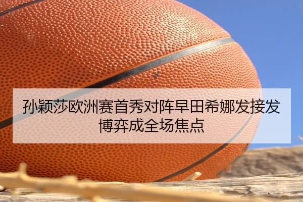 孙颖莎欧洲赛首秀对阵早田希娜发接发博弈成全场焦点