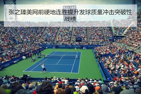 张之臻美网前硬地连胜提升发球质量冲击突破性战绩